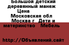  Большой детский деревянный манеж › Цена ­ 12 900 - Московская обл., Москва г. Дети и материнство » Мебель   